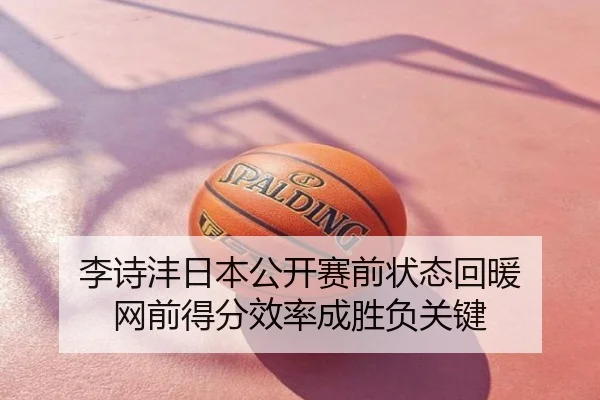 李诗沣日本公开赛前状态回暖 网前得分效率成胜负关键
