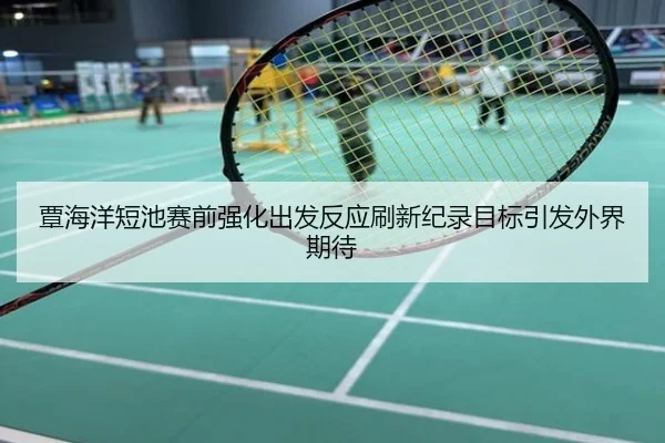 覃海洋短池赛前强化出发反应刷新纪录目标引发外界期待